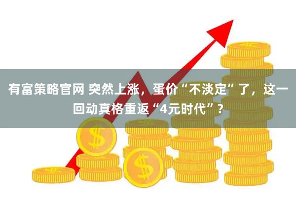 有富策略官网 突然上涨，蛋价“不淡定”了，这一回动真格重返“4元时代”？