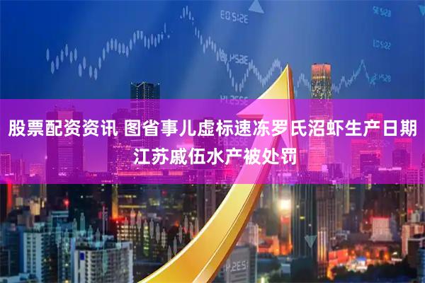 股票配资资讯 图省事儿虚标速冻罗氏沼虾生产日期 江苏戚伍水产被处罚