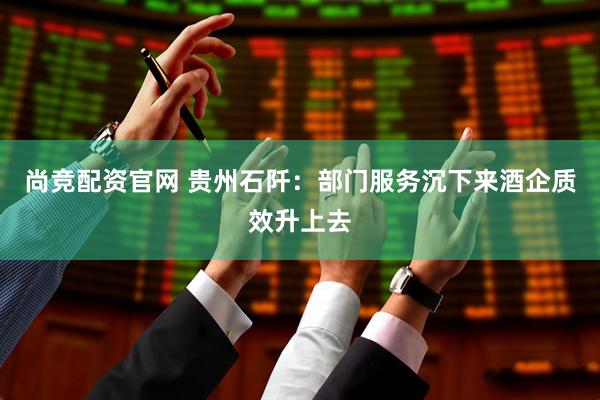 尚竞配资官网 贵州石阡：部门服务沉下来酒企质效升上去