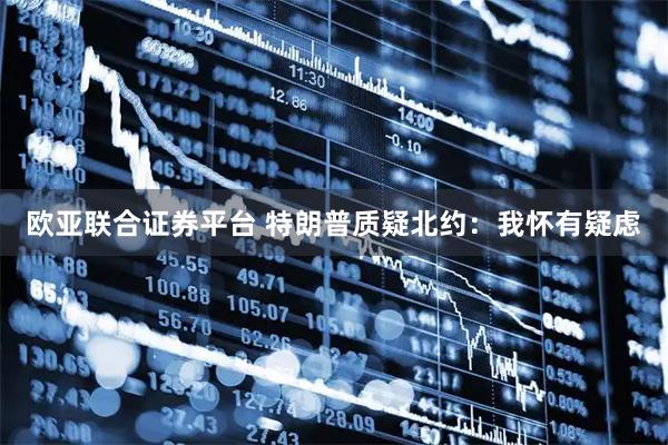 欧亚联合证券平台 特朗普质疑北约：我怀有疑虑