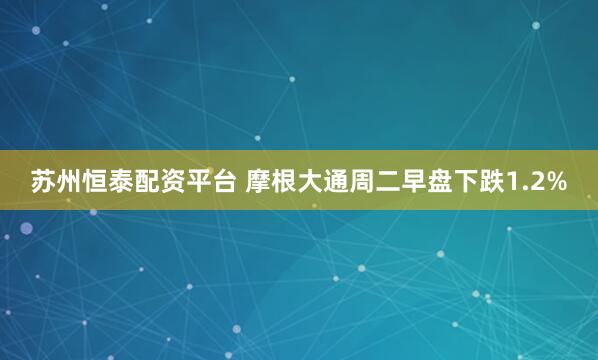 苏州恒泰配资平台 摩根大通周二早盘下跌1.2%