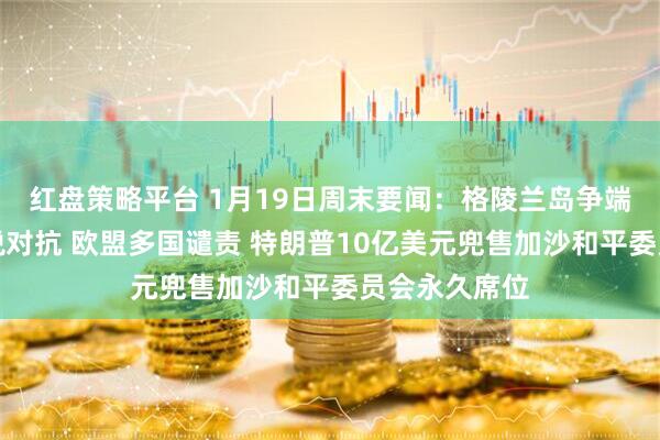 红盘策略平台 1月19日周末要闻：格陵兰岛争端引爆美欧关税对抗 欧盟多国谴责 特朗普10亿美元兜售加沙和平委员会永久席位