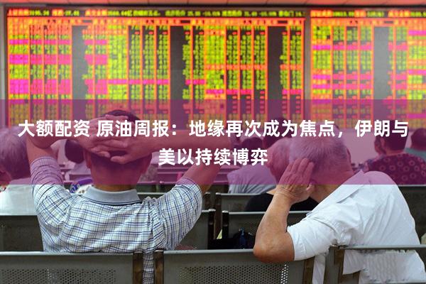大额配资 原油周报：地缘再次成为焦点，伊朗与美以持续博弈