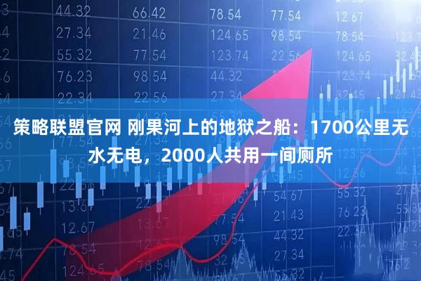 策略联盟官网 刚果河上的地狱之船：1700公里无水无电，2000人共用一间厕所