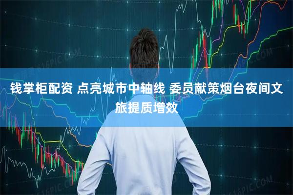 钱掌柜配资 点亮城市中轴线 委员献策烟台夜间文旅提质增效