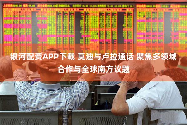 银河配资APP下载 莫迪与卢拉通话 聚焦多领域合作与全球南方议题