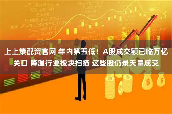 上上策配资官网 年内第五低！A股成交额已临万亿关口 降温行业板块扫描 这些股仍录天量成交
