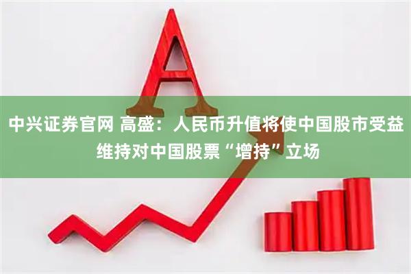 中兴证券官网 高盛：人民币升值将使中国股市受益 维持对中国股票“增持”立场