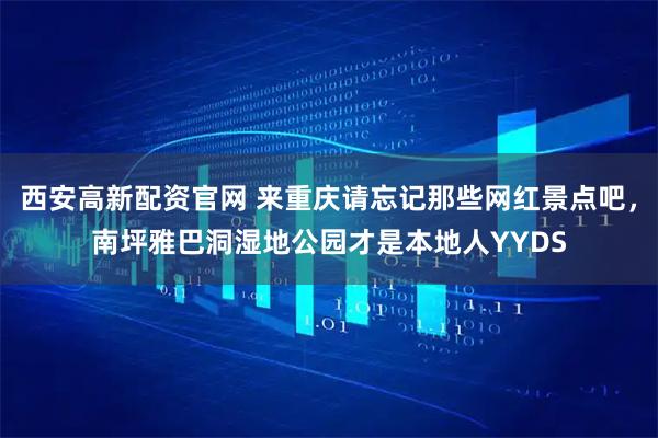 西安高新配资官网 来重庆请忘记那些网红景点吧，南坪雅巴洞湿地公园才是本地人YYDS