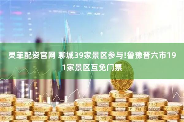 灵菲配资官网 聊城39家景区参与!鲁豫晋六市191家景区互免门票