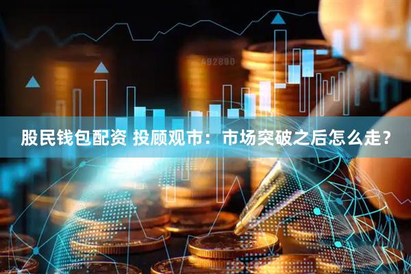 股民钱包配资 投顾观市：市场突破之后怎么走？