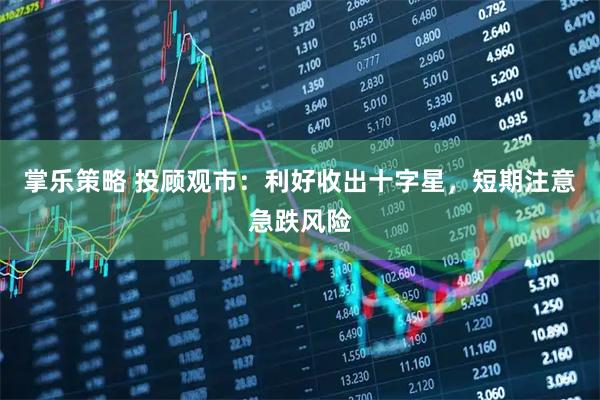 掌乐策略 投顾观市：利好收出十字星，短期注意急跌风险