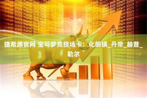 捷希源官网 宝可梦竞技场卡：化朗镇_丹帝_赫普_勒尔