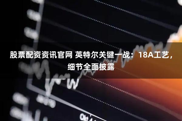 股票配资资讯官网 英特尔关键一战：18A工艺，细节全面披露