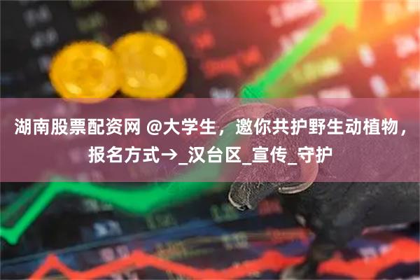 湖南股票配资网 @大学生，邀你共护野生动植物，报名方式→_汉台区_宣传_守护