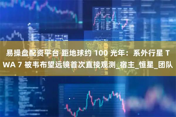 易操盘配资平台 距地球约 100 光年：系外行星 TWA 7 被韦布望远镜首次直接观测_宿主_恒星_团队