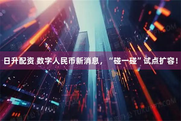 日升配资 数字人民币新消息，“碰一碰”试点扩容！