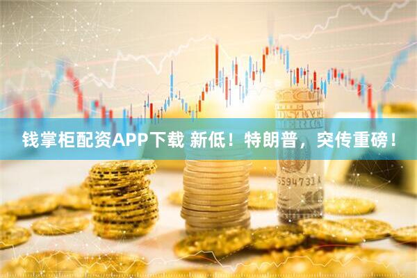 钱掌柜配资APP下载 新低！特朗普，突传重磅！