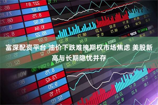富深配资平台 油价下跌难掩期权市场焦虑 美股新高与长期隐忧并存