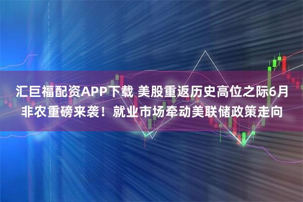 汇巨福配资APP下载 美股重返历史高位之际6月非农重磅来袭！就业市场牵动美联储政策走向