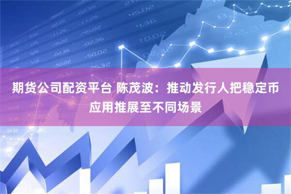 期货公司配资平台 陈茂波：推动发行人把稳定币应用推展至不同场景