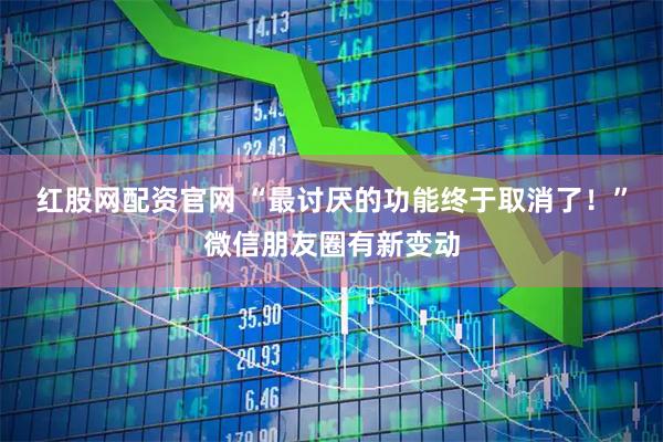红股网配资官网 “最讨厌的功能终于取消了！”微信朋友圈有新变动