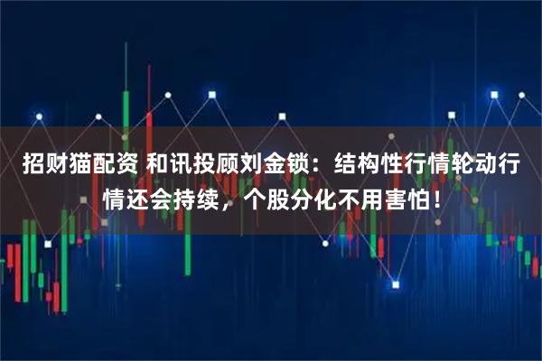 招财猫配资 和讯投顾刘金锁：结构性行情轮动行情还会持续，个股分化不用害怕！