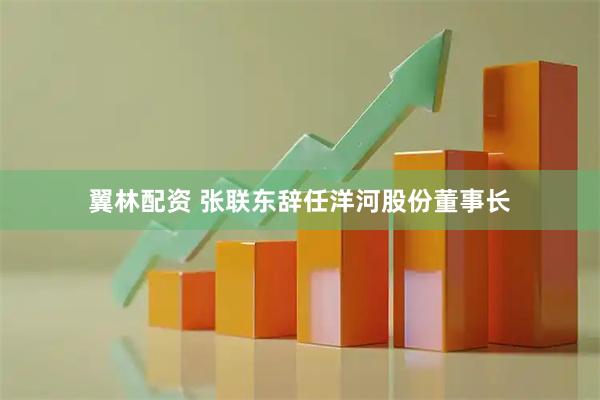翼林配资 张联东辞任洋河股份董事长