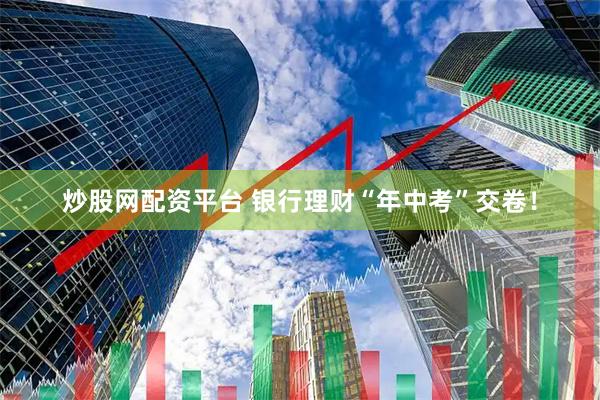 炒股网配资平台 银行理财“年中考”交卷！