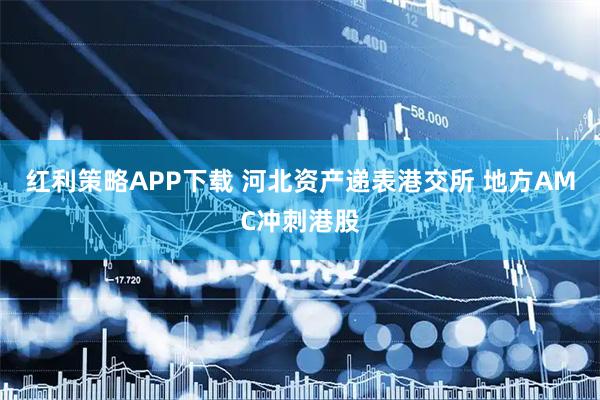 红利策略APP下载 河北资产递表港交所 地方AMC冲刺港股