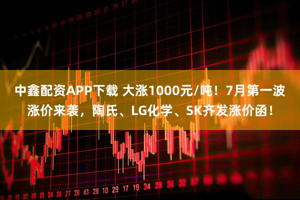 中鑫配资APP下载 大涨1000元/吨！7月第一波涨价来袭，陶氏、LG化学、SK齐发涨价函！