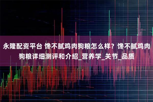 永隆配资平台 馋不腻鸡肉狗粮怎么样？馋不腻鸡肉狗粮详细测评和介绍_营养学_关节_品质