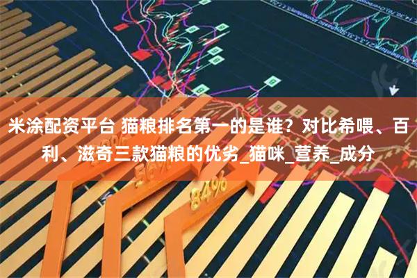 米涂配资平台 猫粮排名第一的是谁？对比希喂、百利、滋奇三款猫粮的优劣_猫咪_营养_成分