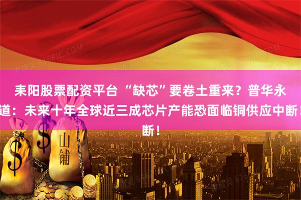 耒阳股票配资平台 “缺芯”要卷土重来？普华永道：未来十年全球近三成芯片产能恐面临铜供应中断！