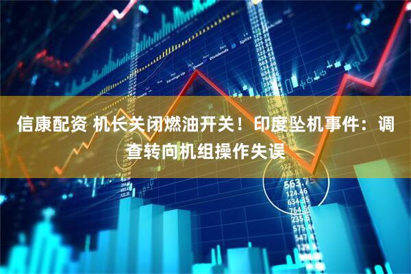信康配资 机长关闭燃油开关！印度坠机事件：调查转向机组操作失误