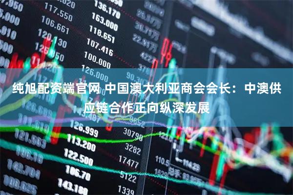 纯旭配资端官网 中国澳大利亚商会会长：中澳供应链合作正向纵深发展