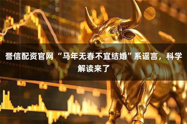 誉信配资官网 “马年无春不宜结婚”系谣言，科学解读来了