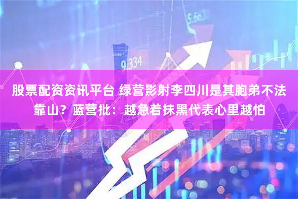 股票配资资讯平台 绿营影射李四川是其胞弟不法靠山？蓝营批：越急着抹黑代表心里越怕