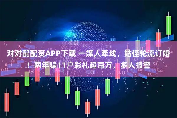 对对配配资APP下载 一媒人牵线，姑侄轮流订婚！两年骗11户彩礼超百万，多人报警