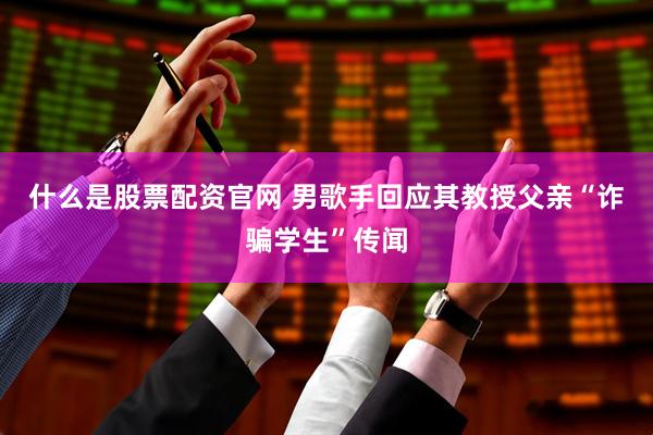 什么是股票配资官网 男歌手回应其教授父亲“诈骗学生”传闻