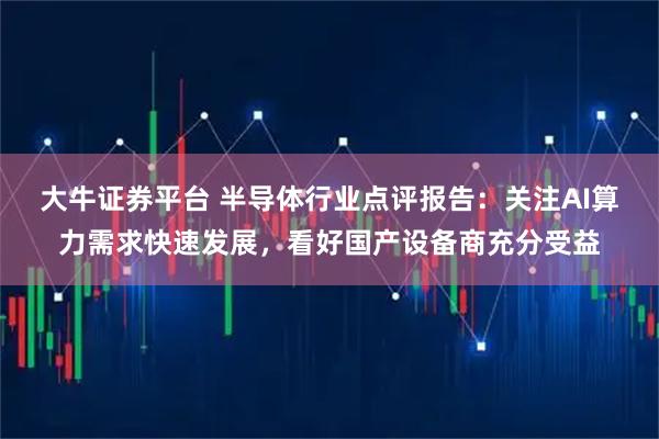 大牛证券平台 半导体行业点评报告：关注AI算力需求快速发展，看好国产设备商充分受益