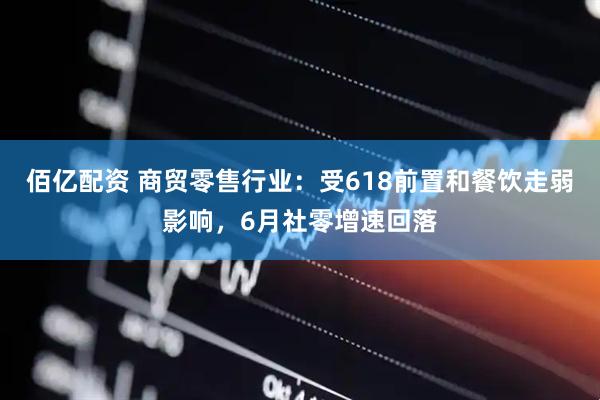 佰亿配资 商贸零售行业：受618前置和餐饮走弱影响，6月社零增速回落