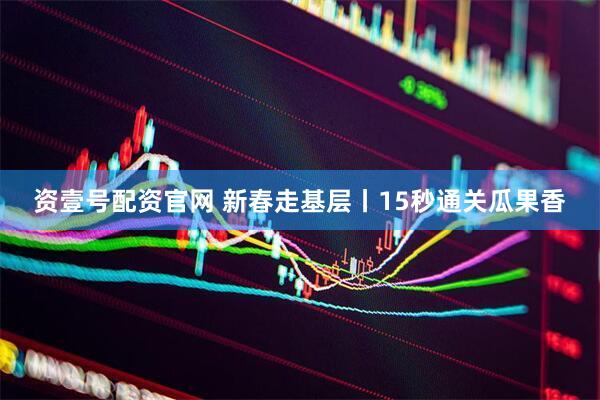 资壹号配资官网 新春走基层丨15秒通关瓜果香
