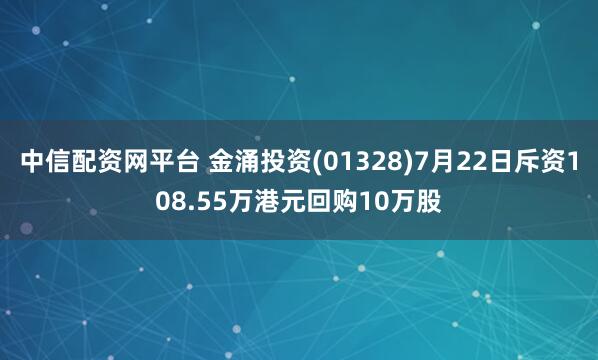 中信配资网平台 金涌投资(01328)7月22日斥资108.55万港元回购10万股