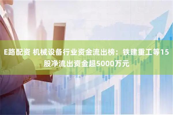 E路配资 机械设备行业资金流出榜：铁建重工等15股净流出资金超5000万元