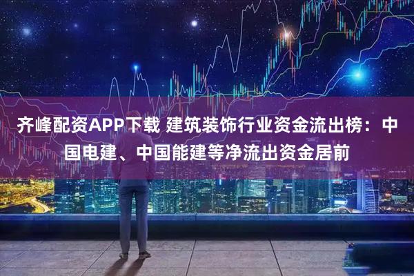 齐峰配资APP下载 建筑装饰行业资金流出榜：中国电建、中国能建等净流出资金居前