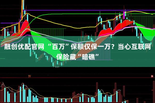 融创优配官网 “百万”保额仅保一万？当心互联网保险藏“暗礁”