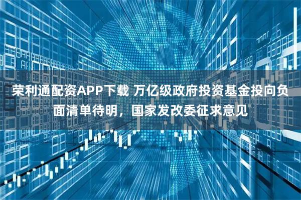 荣利通配资APP下载 万亿级政府投资基金投向负面清单待明，国家发改委征求意见