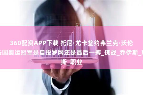 360配资APP下载 托尼·尤卡签约弗兰克·沃伦，法国奥运冠军是自投罗网还是最后一搏_挑战_乔伊斯_职业