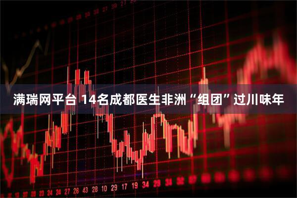 满瑞网平台 14名成都医生非洲“组团”过川味年